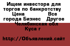 Ищем инвестора для торгов по банкротству. › Цена ­ 100 000 - Все города Бизнес » Другое   . Челябинская обл.,Куса г.